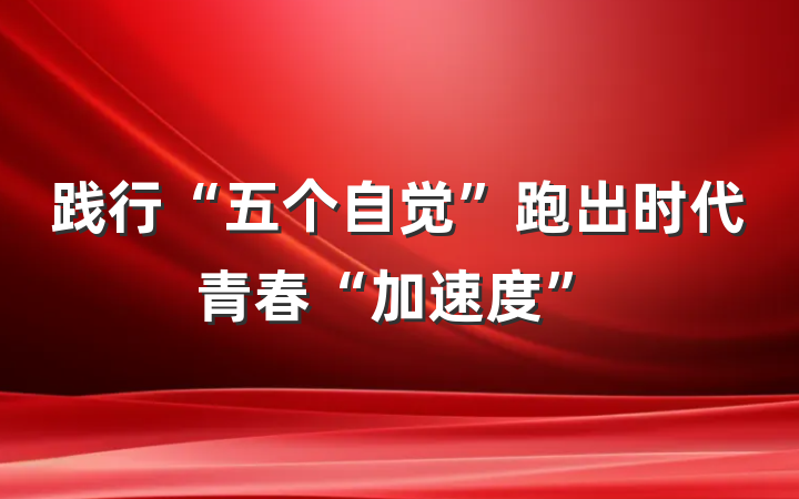 践行“五个自觉”跑出时代青春“加速度”