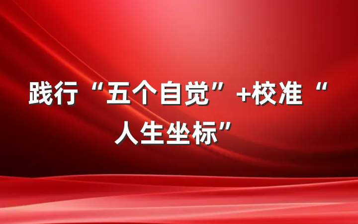 践行“五个自觉” 校准“人生坐标”