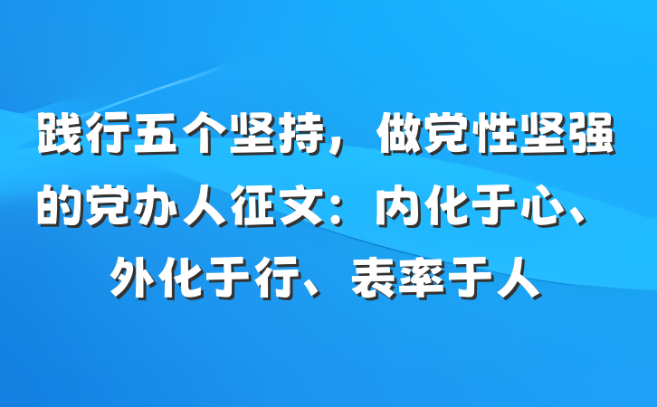 践行五个坚持，做党性坚强的党办人征文：内化于心、外化于行、表率于人