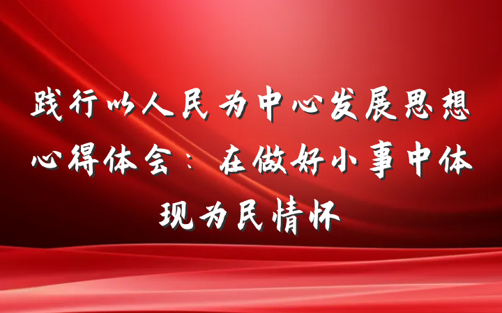 践行以人民为中心发展思想心得体会：在做好小事中体现为民情怀
