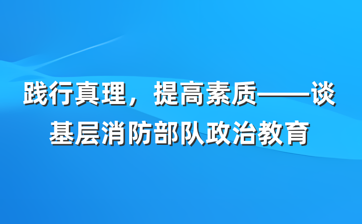 践行真理，提高素质——谈基层消防部队政治教育