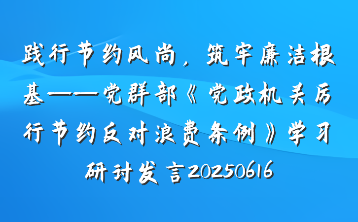 践行节约风尚，筑牢廉洁根基——党群部《党政机关厉行节约反对浪费条例》学习研讨发言20250616