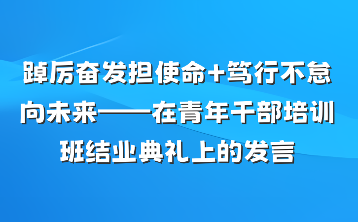 踔厉奋发担使命 笃行不怠向未来——在青年干部培训班结业典礼上的发言