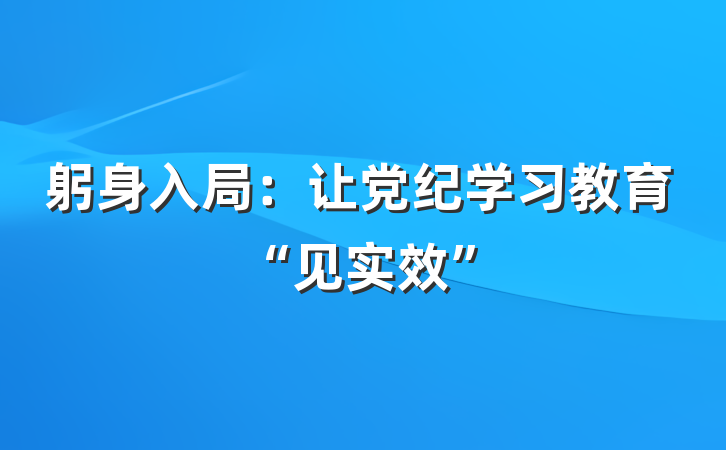 躬身入局：让党纪学习教育“见实效”