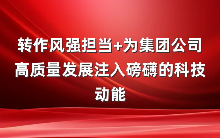 转作风强担当 为集团公司高质量发展注入磅礴的科技动能
