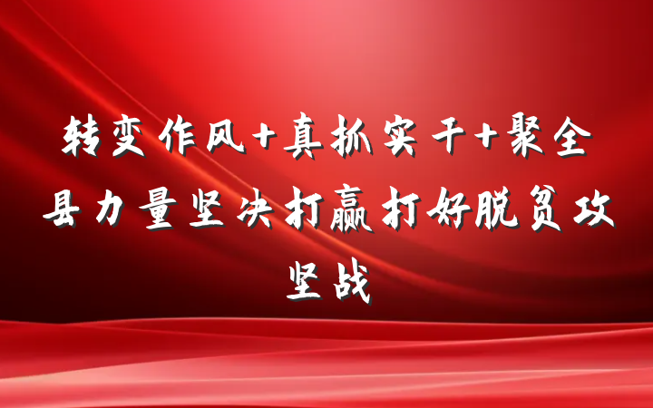 转变作风 真抓实干 聚全县力量坚决打赢打好脱贫攻坚战