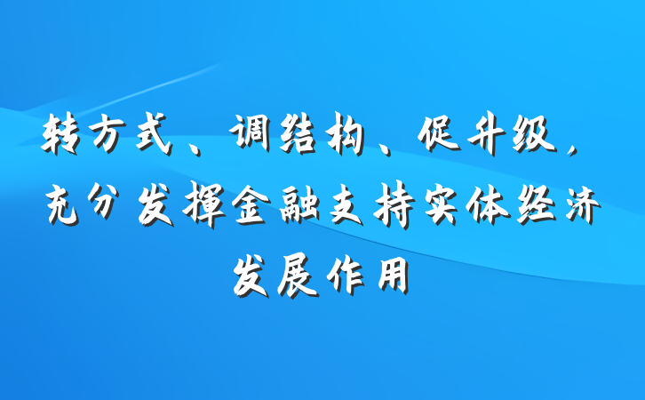 转方式、调结构、促升级，充分发挥金融支持实体经济发展作用