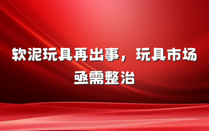 软泥玩具再出事，玩具市场亟需整治