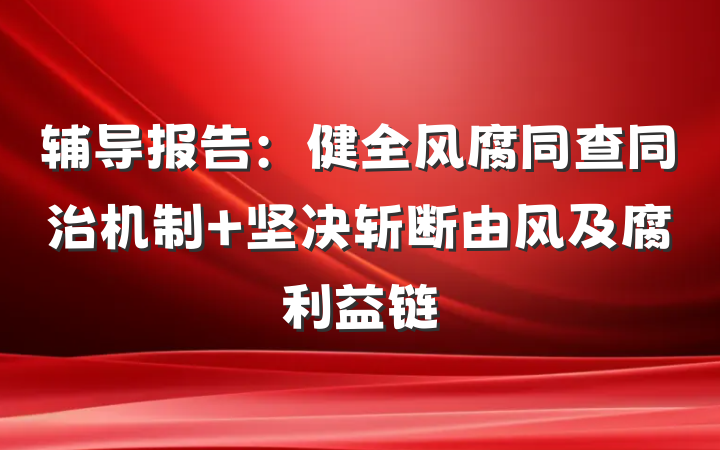 辅导报告：健全风腐同查同治机制 坚决斩断由风及腐利益链