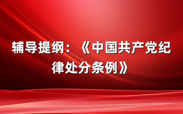 辅导提纲：《中国共产党纪律处分条例》