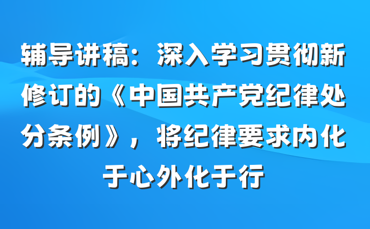 辅导讲稿：深入学习贯彻新修订的《中国共产党纪律处分条例》，将纪律要求内化于心外化于行