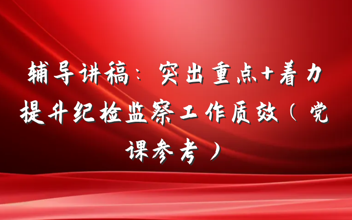 辅导讲稿：突出重点 着力提升纪检监察工作质效（党课参考）