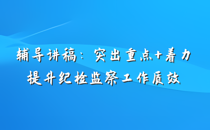 辅导讲稿:突出重点 着力提升纪检监察工作质效