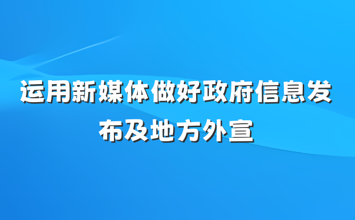 运用新媒体做好政府信息发布及地方外宣