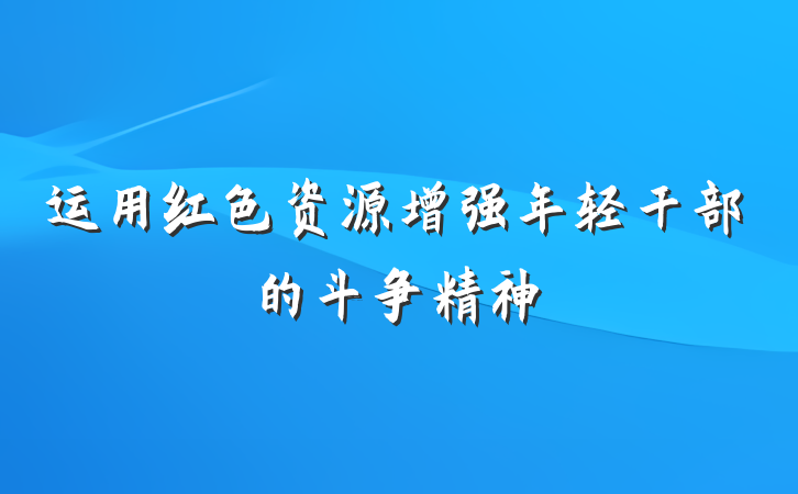 运用红色资源增强年轻干部的斗争精神