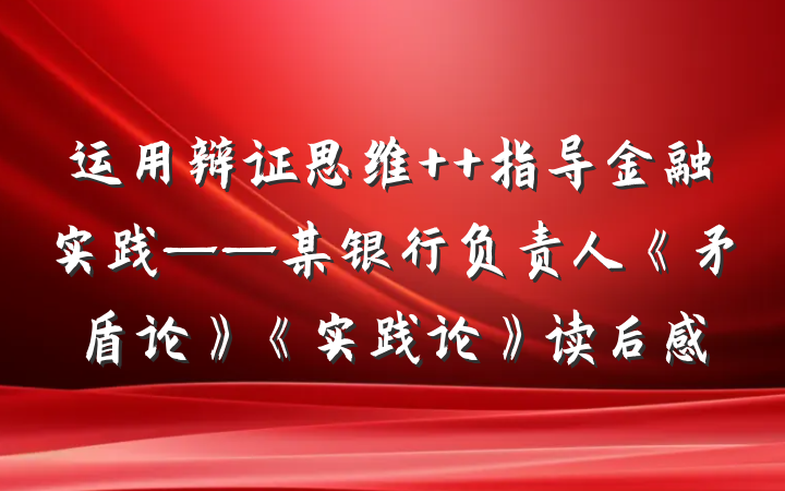 运用辩证思维  指导金融实践——某银行负责人《矛盾论》《实践论》读后感