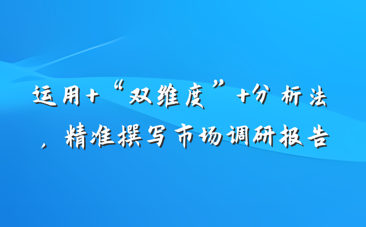 运用 “双维度” 分析法，精准撰写市场调研报告