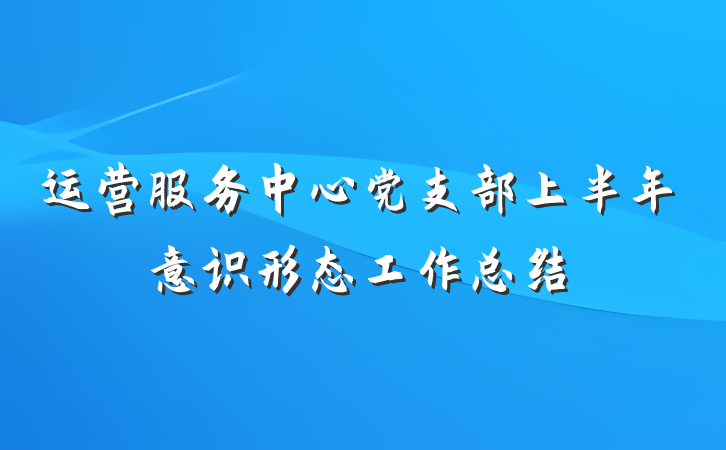 运营服务中心党支部上半年意识形态工作总结