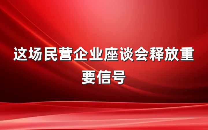 这场民营企业座谈会释放重要信号
