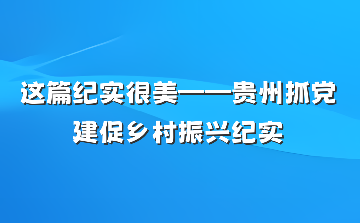 这篇纪实很美——贵州抓党建促乡村振兴纪实