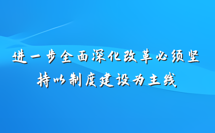 进一步全面深化改革必须坚持以制度建设为主线