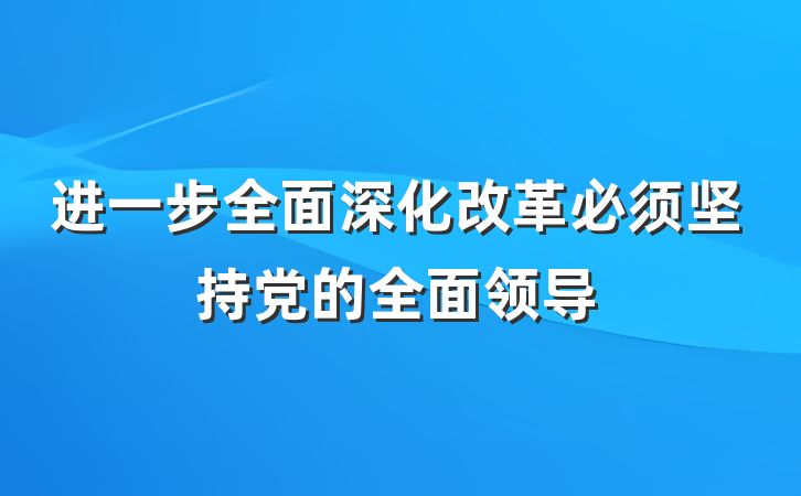 进一步全面深化改革必须坚持党的全面领导