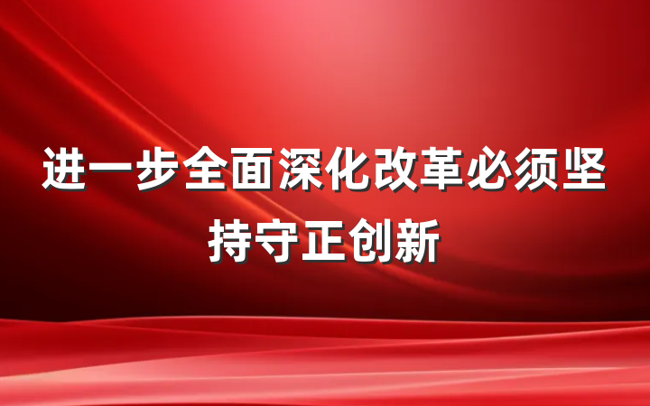 进一步全面深化改革必须坚持守正创新