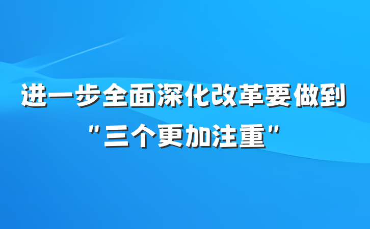 进一步全面深化改革要做到＂三个更加注重＂