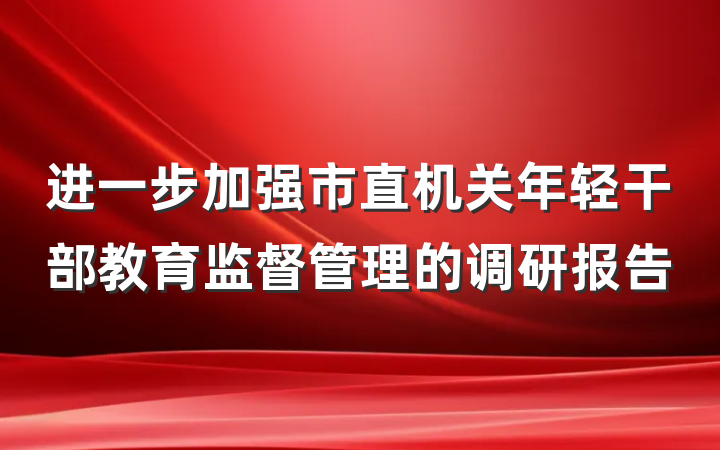 进一步加强市直机关年轻干部教育监督管理的调研报告
