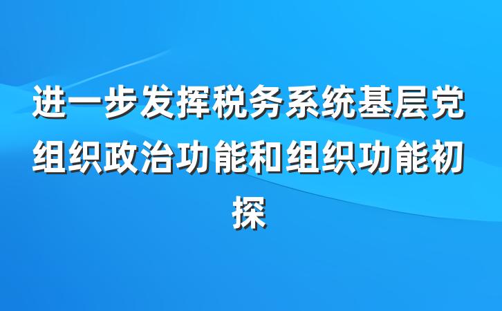 进一步发挥税务系统基层党组织政治功能和组织功能初探