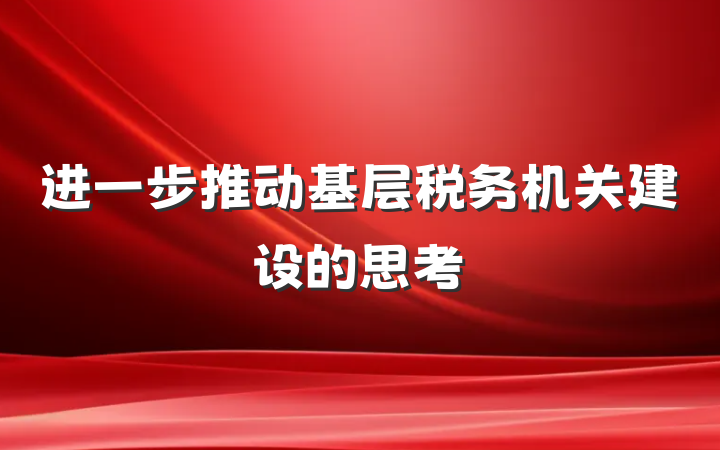 进一步推动基层税务机关建设的思考