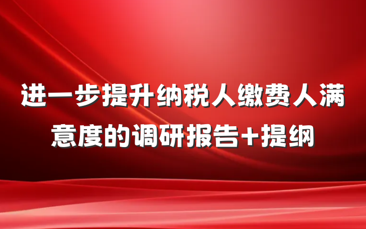 进一步提升纳税人缴费人满意度的调研报告 提纲
