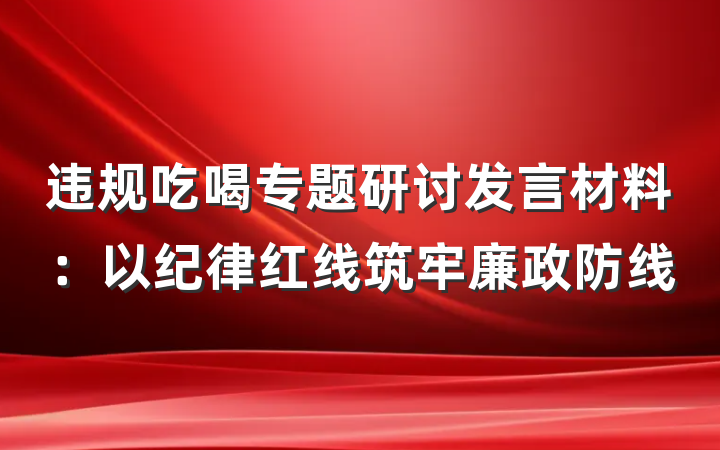 违规吃喝专题研讨发言材料：以纪律红线筑牢廉政防线