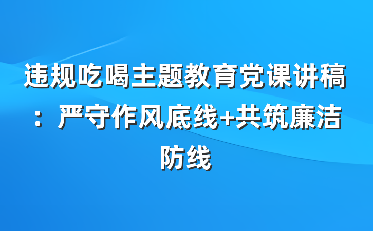 违规吃喝主题教育党课讲稿：严守作风底线 共筑廉洁防线