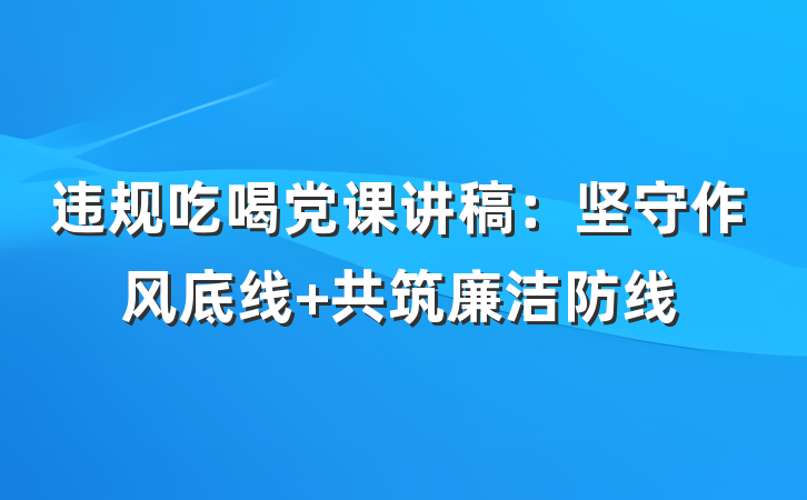 违规吃喝党课讲稿：坚守作风底线 共筑廉洁防线