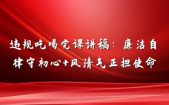 违规吃喝党课讲稿：廉洁自律守初心 风清气正担使命