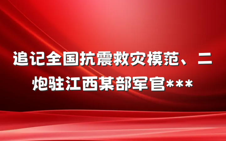 追记全国抗震救灾模范、二炮驻江西某部军官***