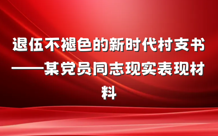 退伍不褪色的新时代村支书——某党员同志现实表现材料