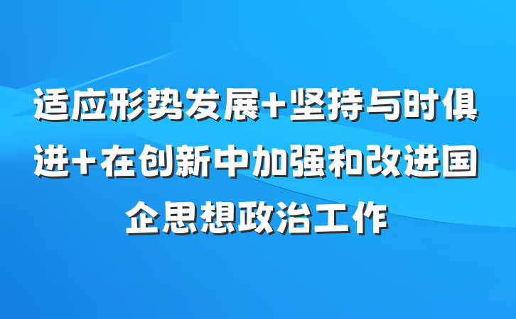 适应形势发展 坚持与时俱进 在创新中加强和改进国企思想政治工作