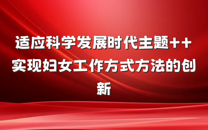 适应科学发展时代主题  实现妇女工作方式方法的创新