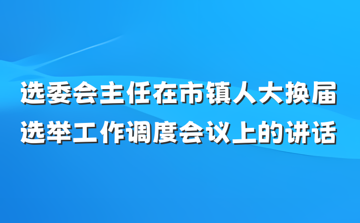 选委会主任在市镇人大换届选举工作调度会议上的讲话