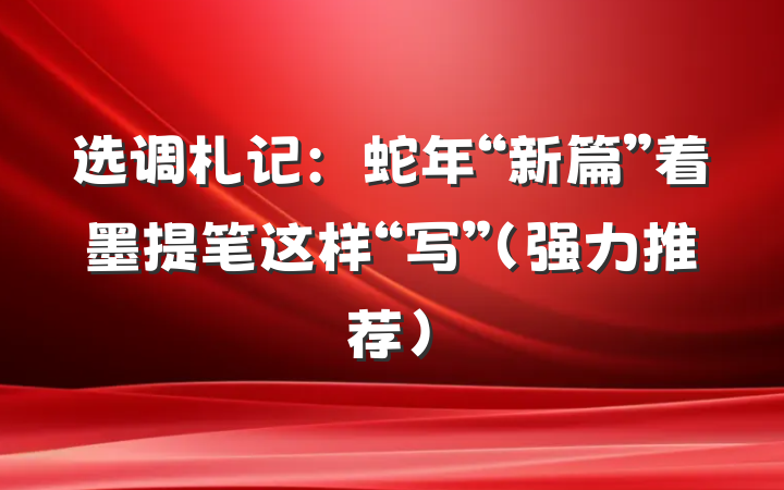 选调札记：蛇年“新篇”着墨提笔这样“写”（强力推荐）