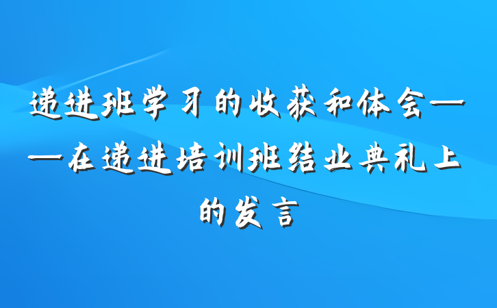 递进班学习的收获和体会——在递进培训班结业典礼上的发言