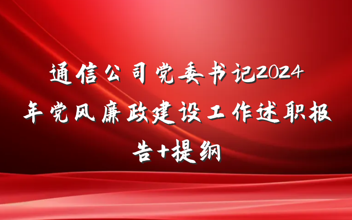 通信公司党委书记2024年党风廉政建设工作述职报告 提纲