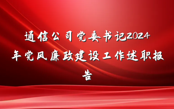 通信公司党委书记2024年党风廉政建设工作述职报告