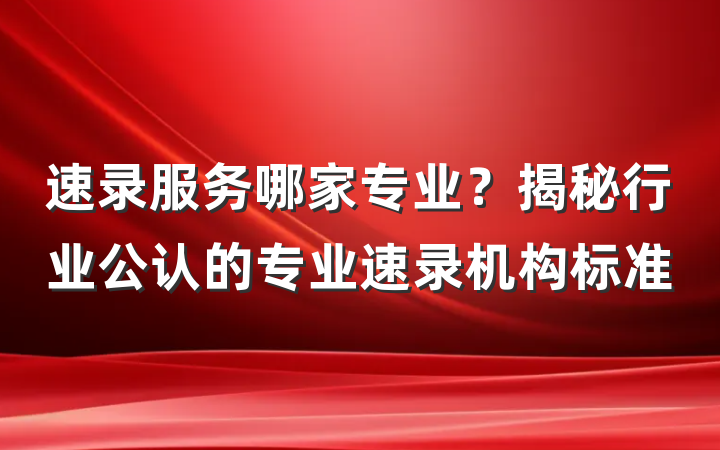 速录服务哪家专业？揭秘行业公认的专业速录机构标准