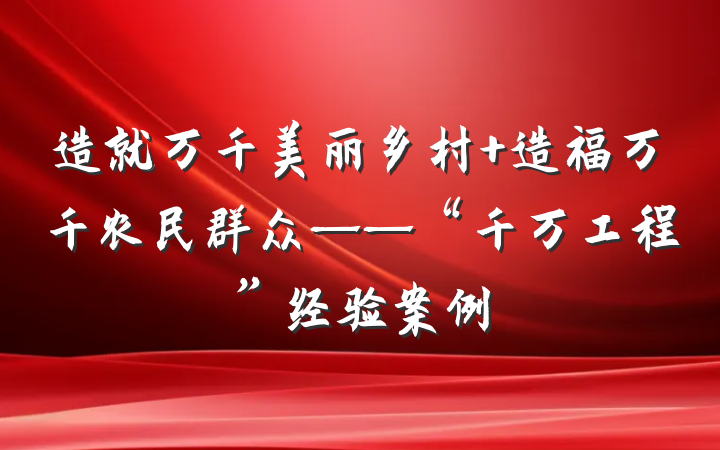 造就万千美丽乡村+造福万千农民群众——“千万工程”经验案例