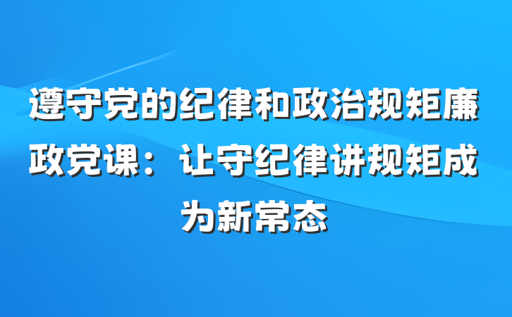 遵守党的纪律和政治规矩廉政党课：让守纪律讲规矩成为新常态