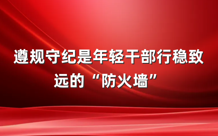 遵规守纪是年轻干部行稳致远的“防火墙”
