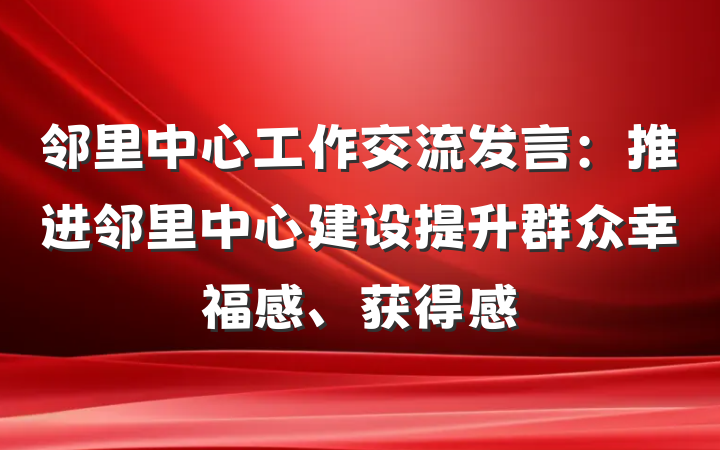邻里中心工作交流发言：推进邻里中心建设提升群众幸福感、获得感
